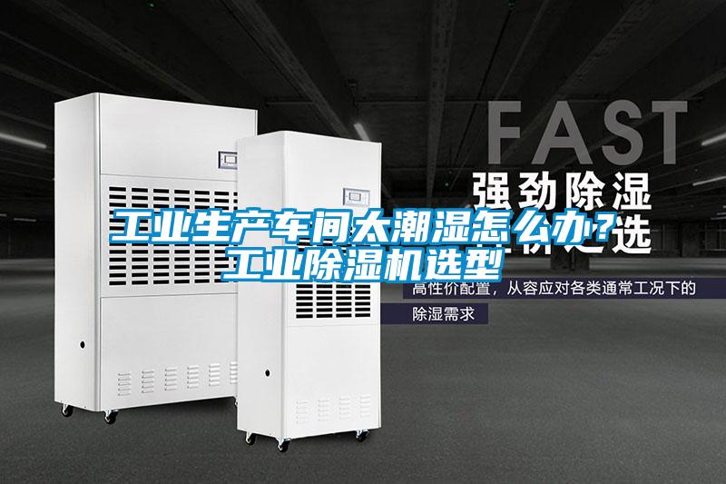 工業(yè)生產(chǎn)車間太潮濕怎么辦？工業(yè)除濕機選型