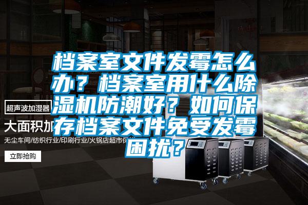 檔案室文件發(fā)霉怎么辦？檔案室用什么除濕機(jī)防潮好？如何保存檔案文件免受發(fā)霉困擾？