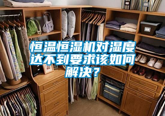 恒溫恒濕機對濕度達不到要求該如何解決？