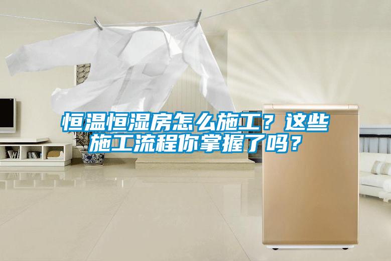 恒溫恒濕房怎么施工？這些施工流程你掌握了嗎？
