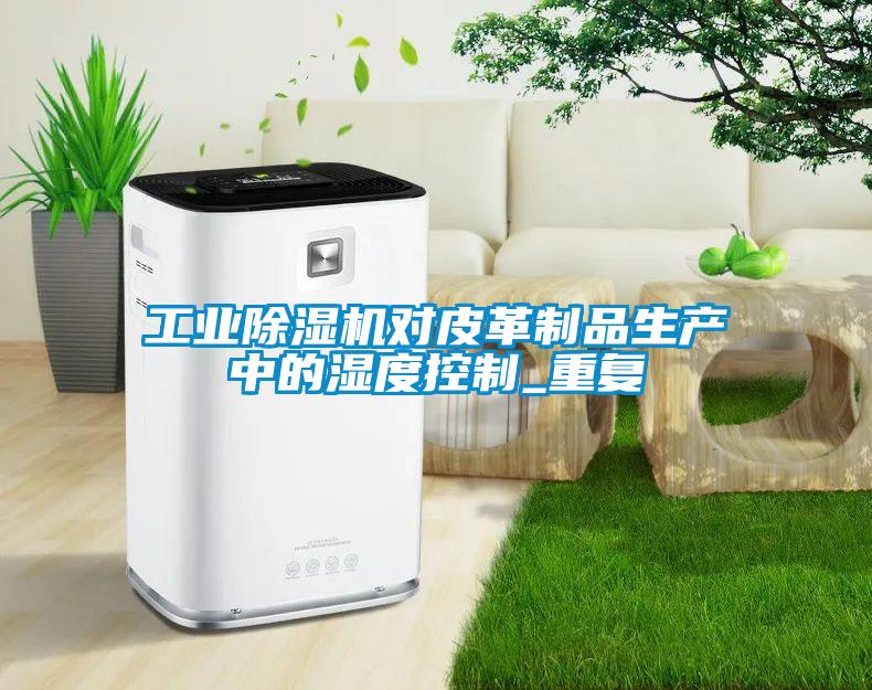 工業除濕機對皮革制品生產中的濕度控制_重復