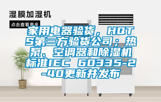 家用電器驗貨，HQTS第三方驗貨公司；熱泵、空調器和除濕機標準IEC 60335-2-40更新并發布