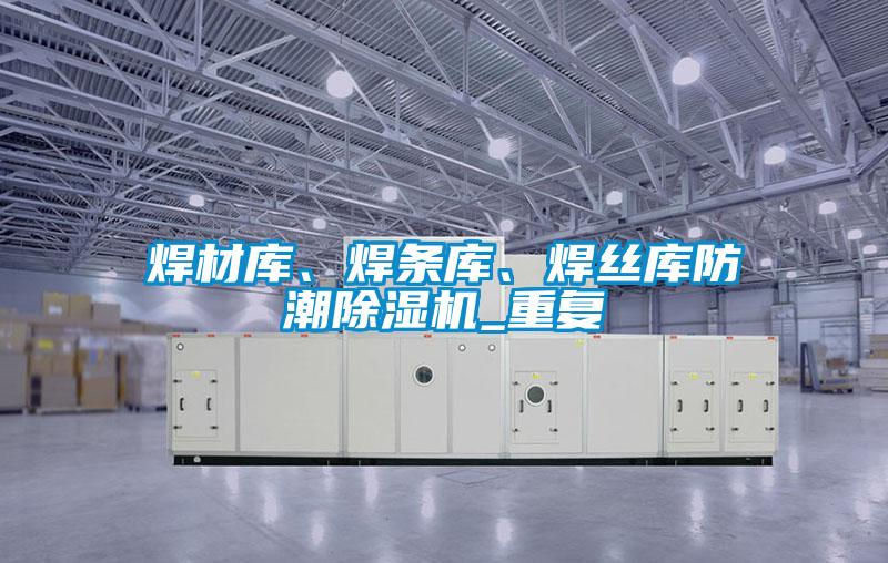 焊材庫(kù)、焊條庫(kù)、焊絲庫(kù)防潮除濕機(jī)_重復(fù)