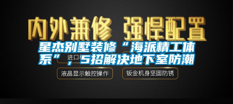 星杰別墅裝修“海派精工體系”，5招解決地下室防潮