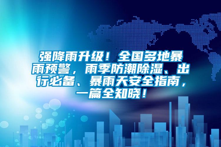強降雨升級！全國多地暴雨預警，雨季防潮除濕、出行必備、暴雨天安全指南，一篇全知曉！