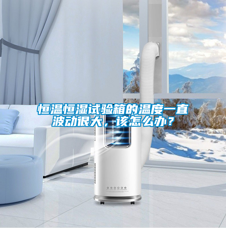 恒溫恒濕試驗箱的溫度一直波動很大,該怎么辦?