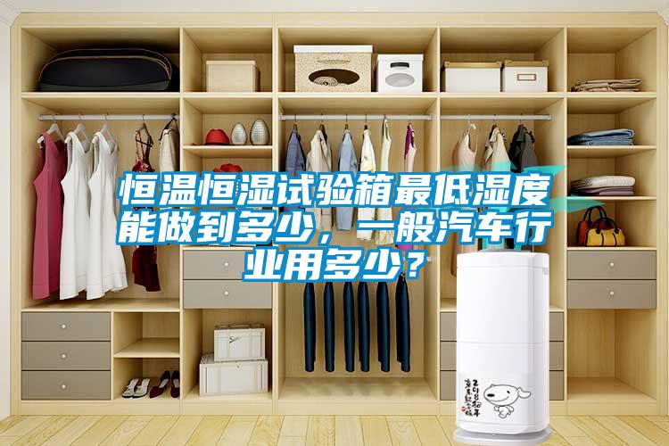 恒溫恒濕試驗箱最低濕度能做到多少，一般汽車行業用多少？