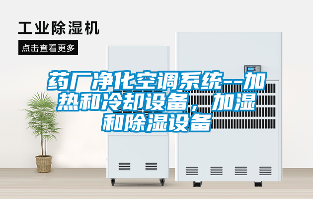 藥廠凈化空調系統--加熱和冷卻設備，加濕和除濕設備
