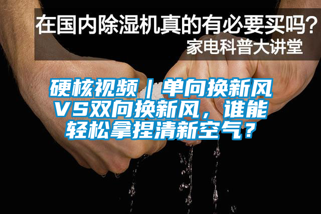 硬核視頻｜單向換新風(fēng)VS雙向換新風(fēng)，誰能輕松拿捏清新空氣？
