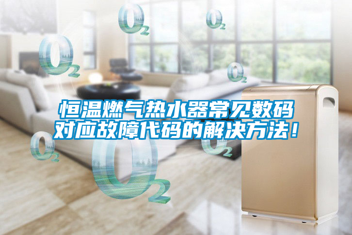 恒溫燃氣熱水器常見數碼對應故障代碼的解決方法！