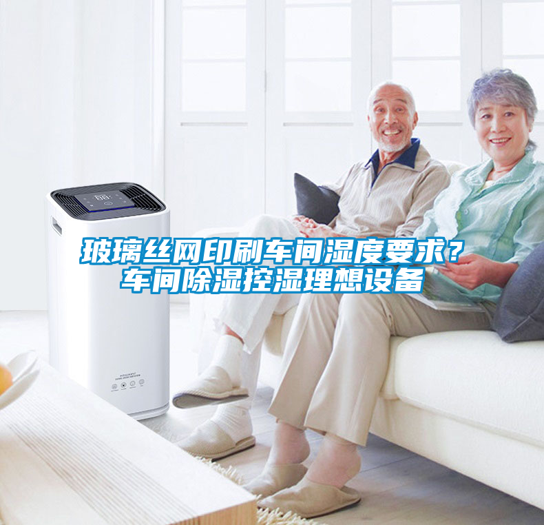 玻璃絲網印刷車間濕度要求？車間除濕控濕理想設備