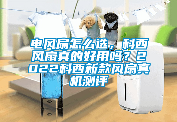 電風(fēng)扇怎么選，科西風(fēng)扇真的好用嗎？2022科西新款風(fēng)扇真機(jī)測評(píng)