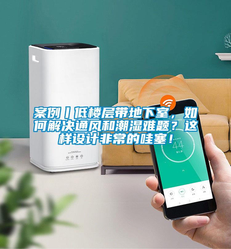 案例丨低樓層帶地下室，如何解決通風和潮濕難題？這樣設計非常的哇塞！