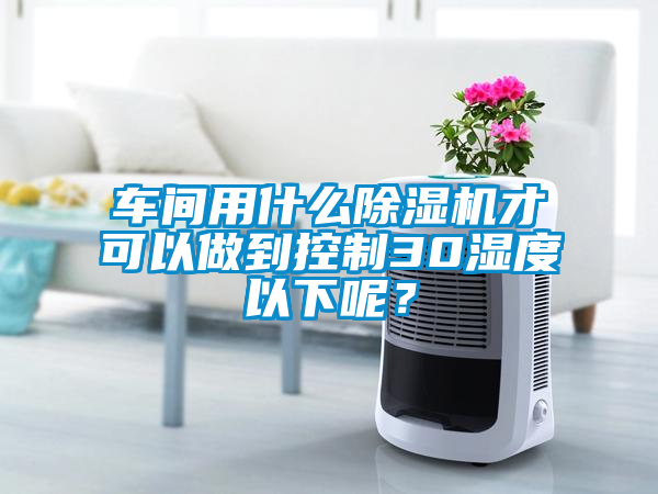 車間用什么除濕機才可以做到控制30濕度以下呢？