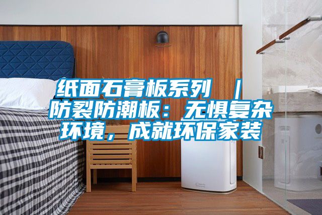 紙面石膏板系列 ｜ 防裂防潮板：無懼復雜環境，成就環保家裝