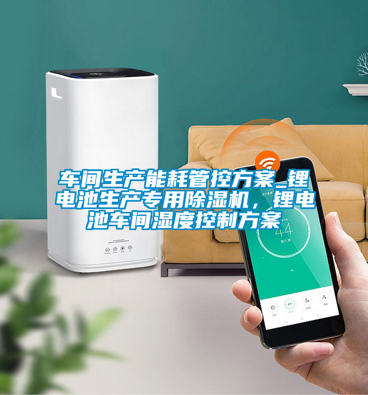 車間生產能耗管控方案_鋰電池生產專用除濕機，鋰電池車間濕度控制方案