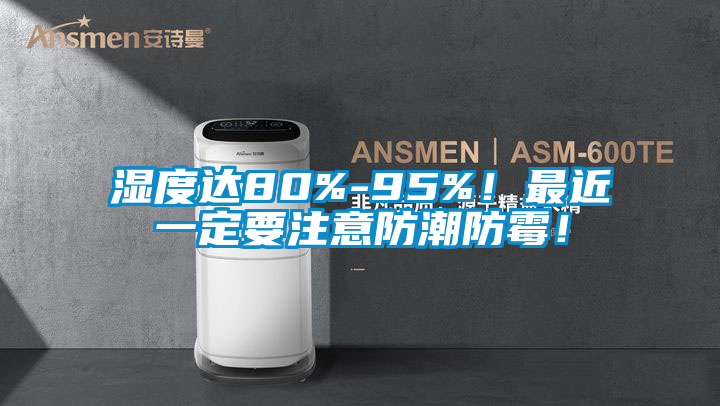 濕度達80%-95%！最近一定要注意防潮防霉！