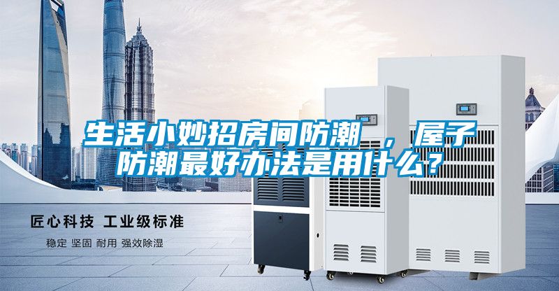 生活小妙招房間防潮 ，屋子防潮最好辦法是用什么？