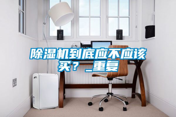 除濕機(jī)到底應(yīng)不應(yīng)該買(mǎi)？_重復(fù)