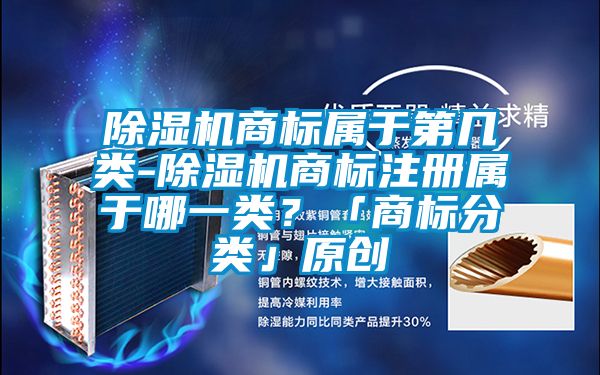 除濕機商標屬于第幾類-除濕機商標注冊屬于哪一類？「商標分類」原創