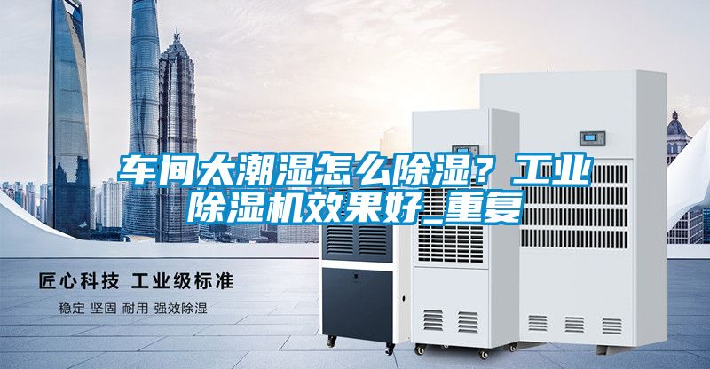 車間太潮濕怎么除濕？工業除濕機效果好_重復