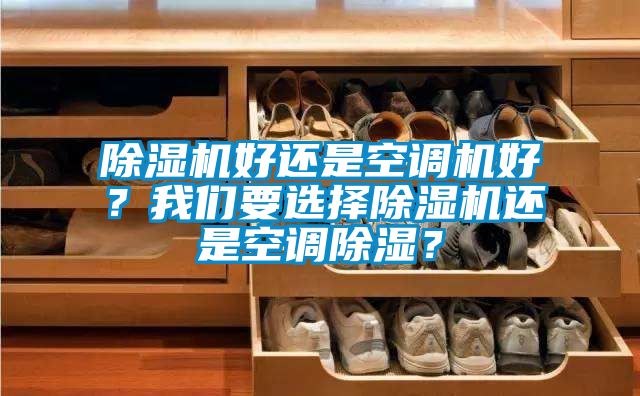 除濕機(jī)好還是空調(diào)機(jī)好？我們要選擇除濕機(jī)還是空調(diào)除濕？
