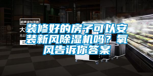 裝修好的房子可以安裝新風除濕機嗎？氧風告訴你答案