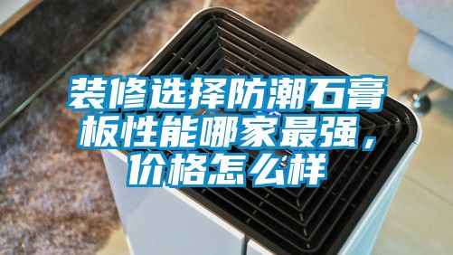 裝修選擇防潮石膏板性能哪家最強，價格怎么樣