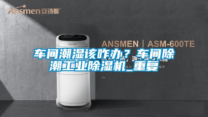 車間潮濕該咋辦？車間除潮工業除濕機_重復