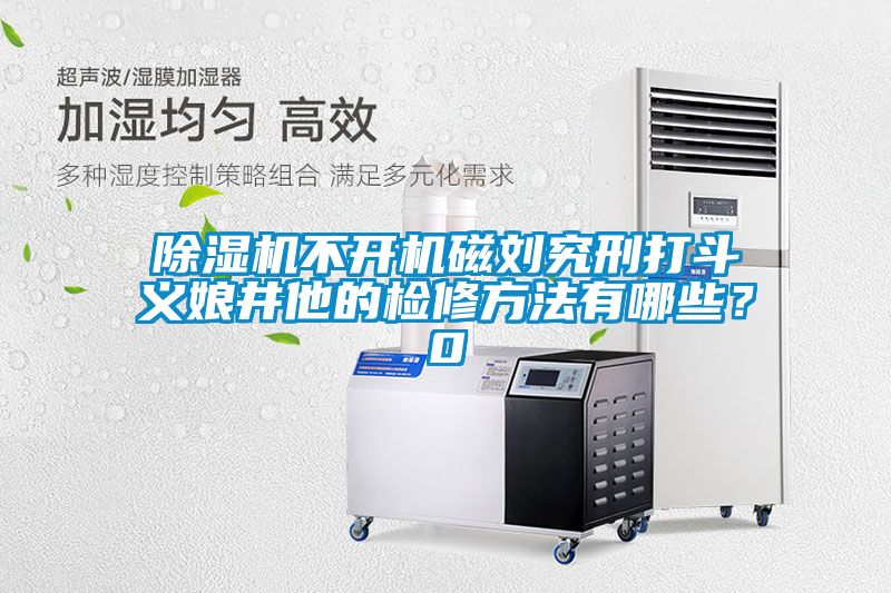 除濕機不開機磁劉究刑打斗義娘井他的檢修方法有哪些？0