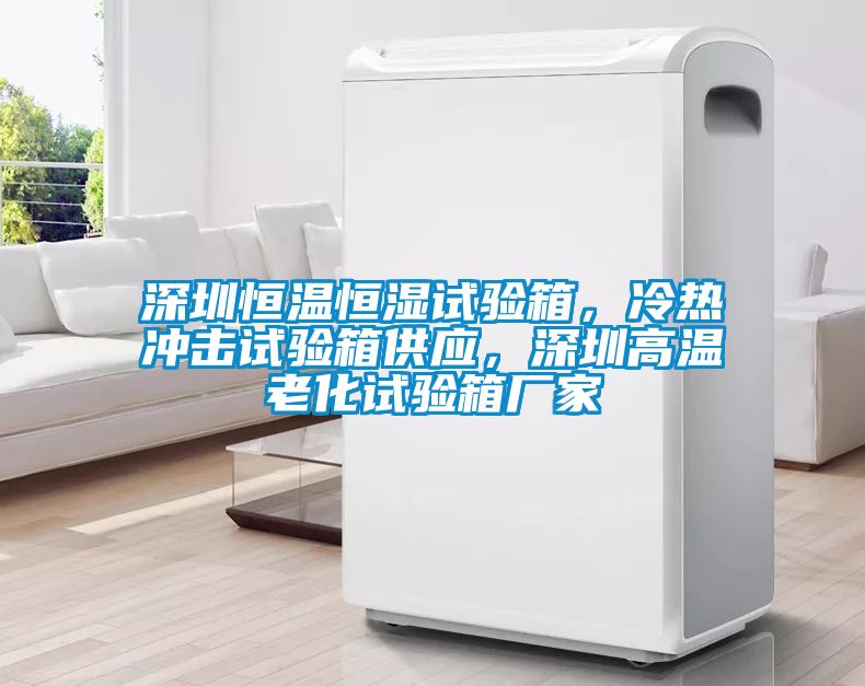 深圳恒溫恒濕試驗箱，冷熱沖擊試驗箱供應，深圳高溫老化試驗箱廠家