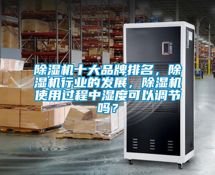 除濕機十大品牌排名，除濕機行業的發展，除濕機使用過程中濕度可以調節嗎？