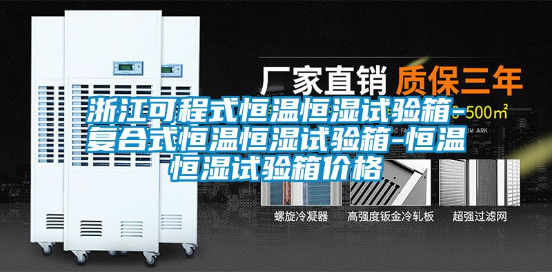 浙江可程式恒溫恒濕試驗箱-復合式恒溫恒濕試驗箱-恒溫恒濕試驗箱價格