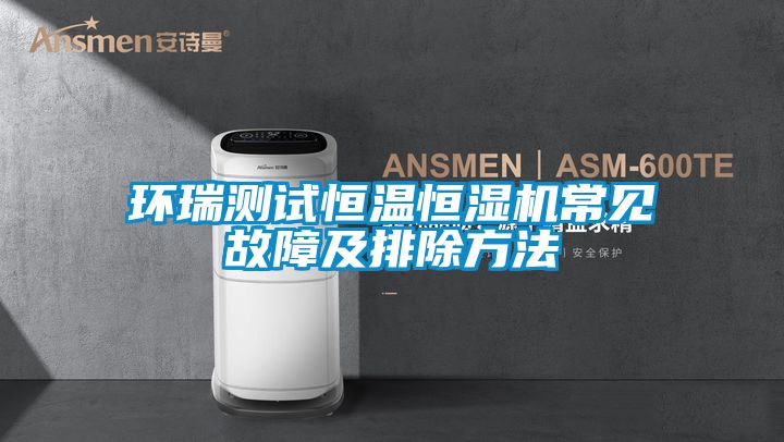 環瑞測試恒溫恒濕機常見故障及排除方法