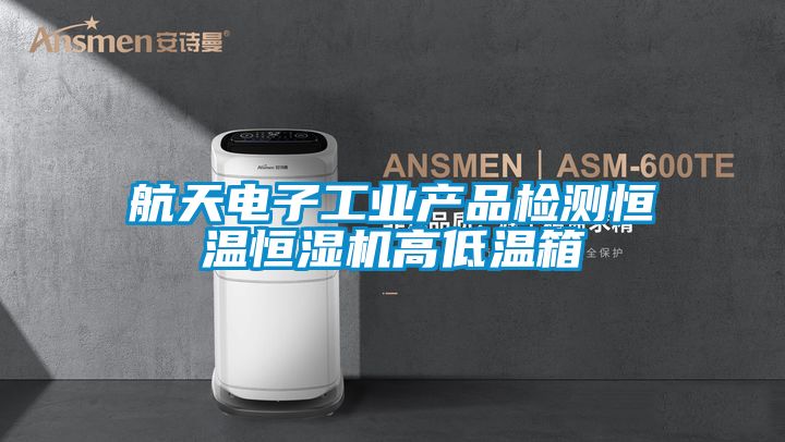 航天電子工業產品檢測恒溫恒濕機高低溫箱