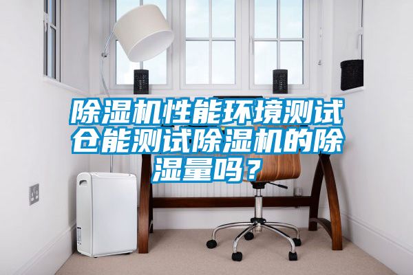 除濕機性能環(huán)境測試倉能測試除濕機的除濕量嗎？