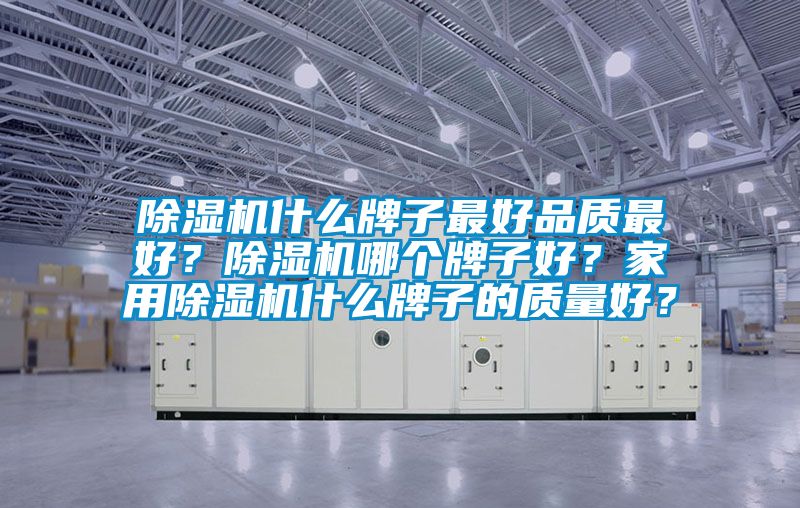 除濕機什么牌子最好品質最好？除濕機哪個牌子好？家用除濕機什么牌子的質量好？