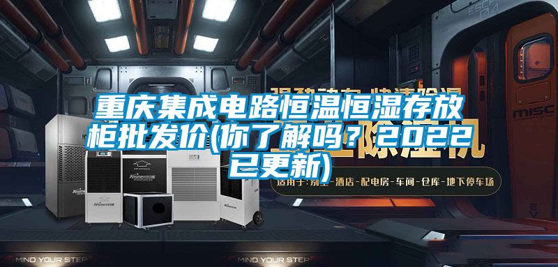 重慶集成電路恒溫恒濕存放柜批發價(你了解嗎？2022已更新)