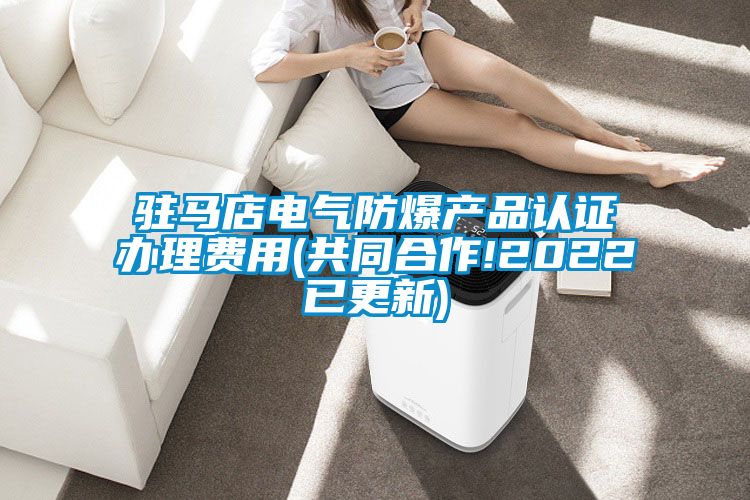駐馬店電氣防爆產品認證辦理費用(共同合作!2022已更新)