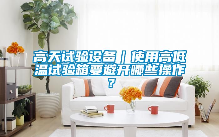 高天試驗(yàn)設(shè)備｜使用高低溫試驗(yàn)箱要避開哪些操作？
