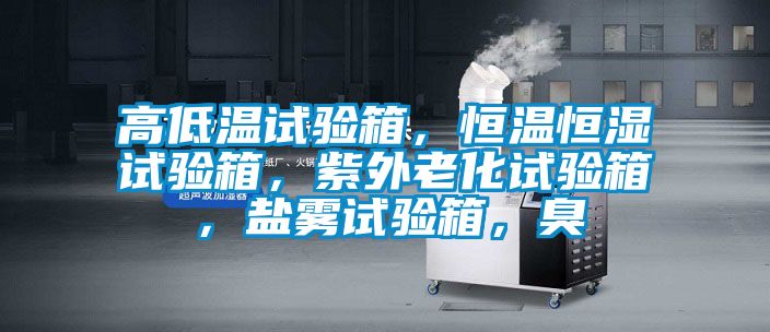 高低溫試驗箱，恒溫恒濕試驗箱，紫外老化試驗箱，鹽霧試驗箱，臭