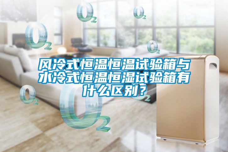 風冷式恒溫恒溫試驗箱與水冷式恒溫恒濕試驗箱有什么區別？
