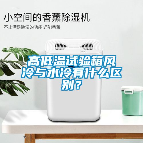 高低溫試驗箱風冷與水冷有什么區別？