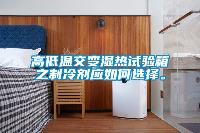 高低溫交變濕熱試驗箱之制冷劑應如何選擇。