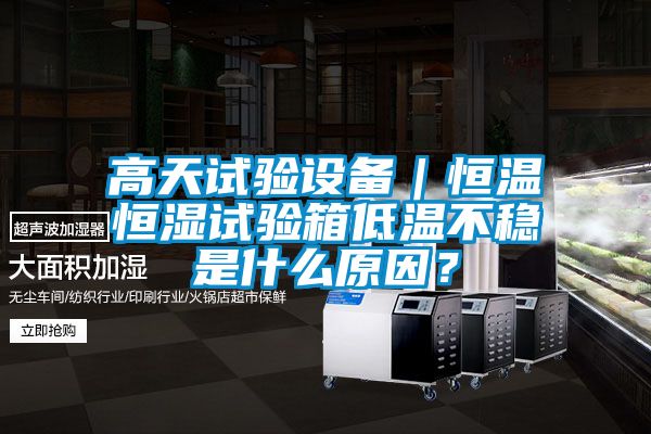 高天試驗設備｜恒溫恒濕試驗箱低溫不穩是什么原因？