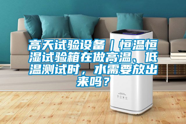 高天試驗設備｜恒溫恒濕試驗箱在做高溫、低溫測試時，水需要放出來嗎？