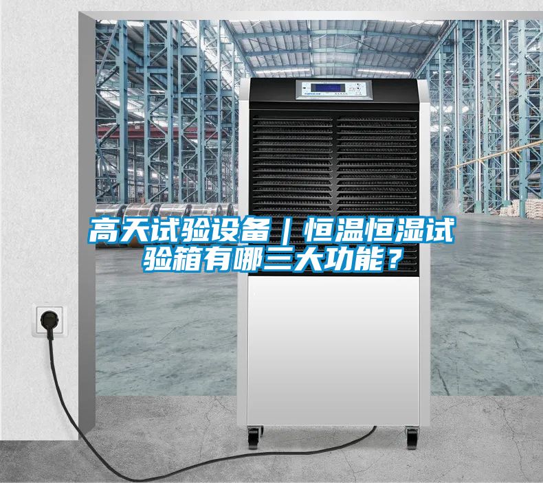 高天試驗設備｜恒溫恒濕試驗箱有哪三大功能？